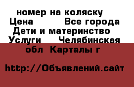 номер на коляску  › Цена ­ 300 - Все города Дети и материнство » Услуги   . Челябинская обл.,Карталы г.